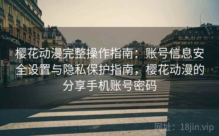 樱花动漫完整操作指南:账号信息安全设置与隐私保护指南,樱花动漫的分享手机账号密码 樱花动漫完整操作指南:账号信息安全设置与隐私保护指南,樱花动漫的分享手机账号密码