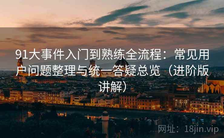 91大事件入门到熟练全流程:常见用户问题整理与统一答疑总览(进阶版讲解) 91大事件入门到熟练全流程:常见用户问题整理与统一答疑总览(进阶版讲解)