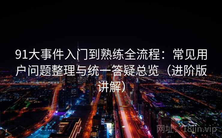 91大事件入门到熟练全流程:常见用户问题整理与统一答疑总览(进阶版讲解) 91大事件入门到熟练全流程:常见用户问题整理与统一答疑总览(进阶版讲解)