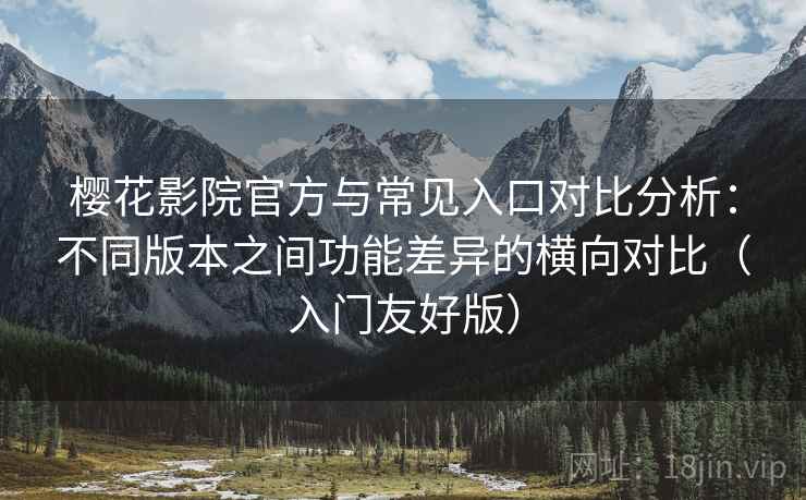 樱花影院官方与常见入口对比分析:不同版本之间功能差异的横向对比(入门友好版) 樱花影院官方与常见入口对比分析:不同版本之间功能差异的横向对比(入门友好版)