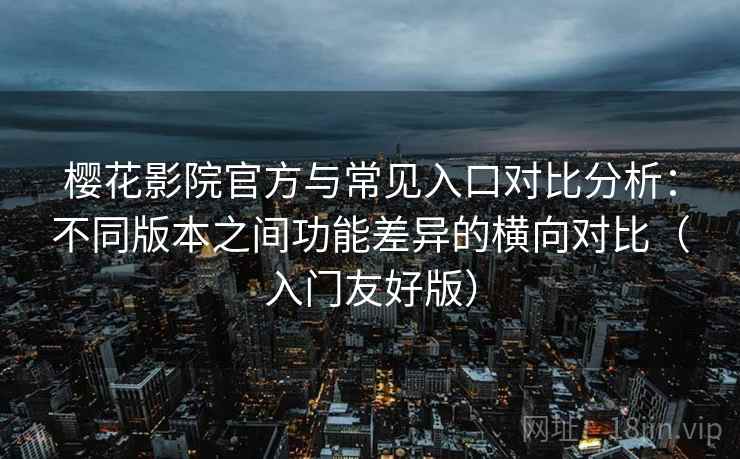 樱花影院官方与常见入口对比分析:不同版本之间功能差异的横向对比(入门友好版) 樱花影院官方与常见入口对比分析:不同版本之间功能差异的横向对比(入门友好版)