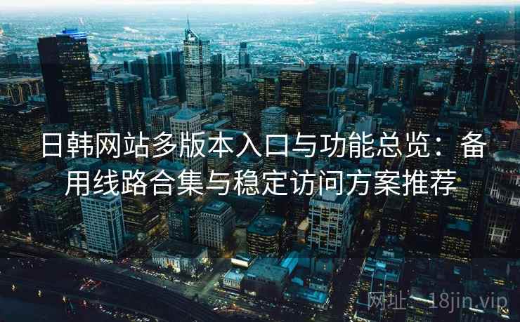 日韩网站多版本入口与功能总览:备用线路合集与稳定访问方案推荐 日韩网站多版本入口与功能总览:备用线路合集与稳定访问方案推荐