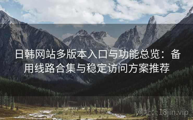 日韩网站多版本入口与功能总览:备用线路合集与稳定访问方案推荐 日韩网站多版本入口与功能总览:备用线路合集与稳定访问方案推荐