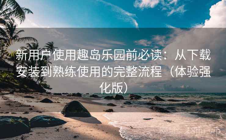 新用户使用趣岛乐园前必读:从下载安装到熟练使用的完整流程(体验强化版) 新用户使用趣岛乐园前必读:从下载安装到熟练使用的完整流程(体验强化版)