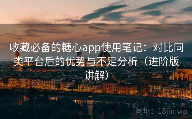 收藏必备的糖心app使用笔记:对比同类平台后的优势与不足分析(进阶版讲解) 收藏必备的糖心app使用笔记:对比同类平台后的优势与不足分析(进阶版讲解)