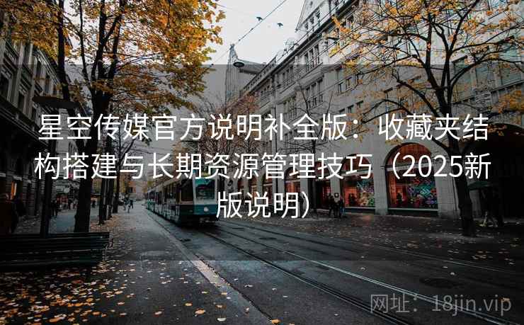 星空传媒官方说明补全版:收藏夹结构搭建与长期资源管理技巧(2025新版说明) 星空传媒官方说明补全版:收藏夹结构搭建与长期资源管理技巧(2025新版说明)