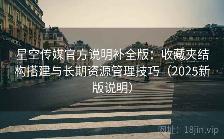 星空传媒官方说明补全版:收藏夹结构搭建与长期资源管理技巧(2025新版说明) 星空传媒官方说明补全版:收藏夹结构搭建与长期资源管理技巧(2025新版说明)