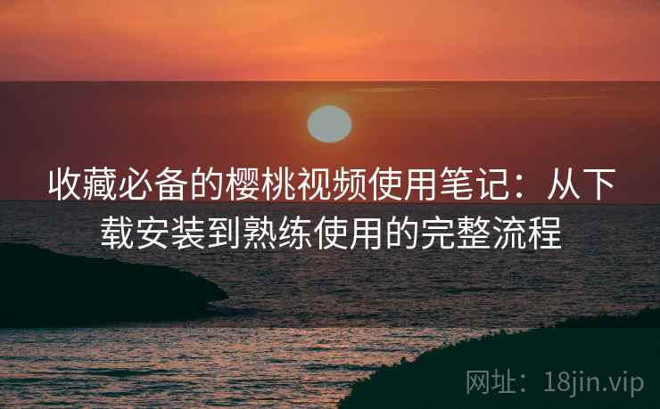 收藏必备的樱桃视频使用笔记:从下载安装到熟练使用的完整流程 收藏必备的樱桃视频使用笔记:从下载安装到熟练使用的完整流程
