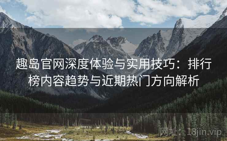 趣岛官网深度体验与实用技巧:排行榜内容趋势与近期热门方向解析 趣岛官网深度体验与实用技巧:排行榜内容趋势与近期热门方向解析