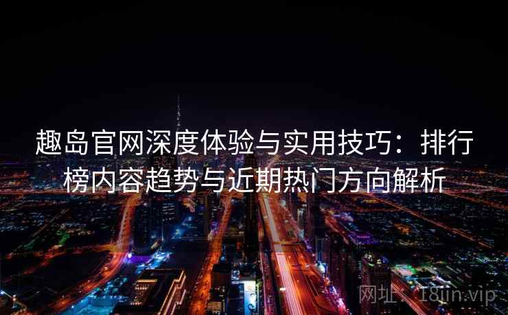 趣岛官网深度体验与实用技巧:排行榜内容趋势与近期热门方向解析 趣岛官网深度体验与实用技巧:排行榜内容趋势与近期热门方向解析