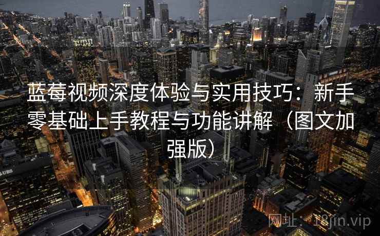 蓝莓视频深度体验与实用技巧:新手零基础上手教程与功能讲解(图文加强版) 蓝莓视频深度体验与实用技巧:新手零基础上手教程与功能讲解(图文加强版)
