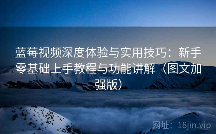 蓝莓视频深度体验与实用技巧:新手零基础上手教程与功能讲解(图文加强版) 蓝莓视频深度体验与实用技巧:新手零基础上手教程与功能讲解(图文加强版)