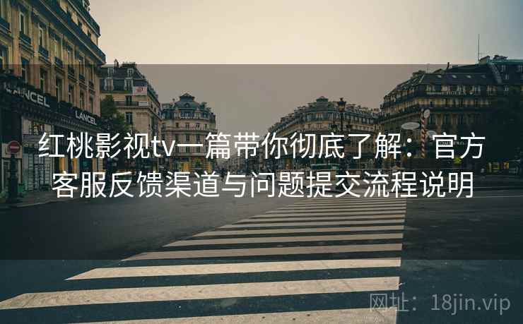 红桃影视tv一篇带你彻底了解:官方客服反馈渠道与问题提交流程说明 红桃影视tv一篇带你彻底了解:官方客服反馈渠道与问题提交流程说明