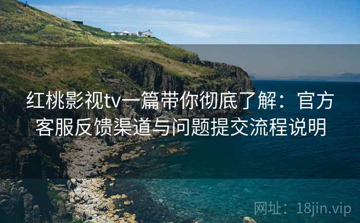 红桃影视tv一篇带你彻底了解:官方客服反馈渠道与问题提交流程说明 红桃影视tv一篇带你彻底了解:官方客服反馈渠道与问题提交流程说明